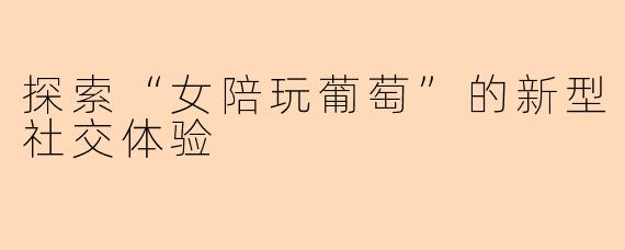 探索“女陪玩葡萄”的新型社交体验