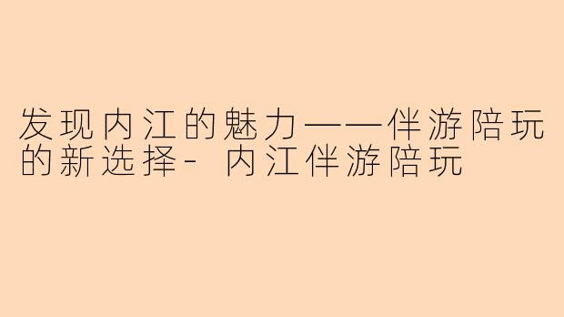 发现内江的魅力——伴游陪玩的新选择-内江伴游陪玩