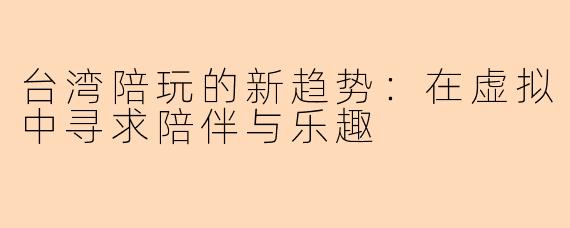台湾陪玩的新趋势:在虚拟中寻求陪伴与乐趣