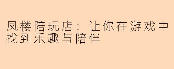 凤楼陪玩店：让你在游戏中找到乐趣与陪伴