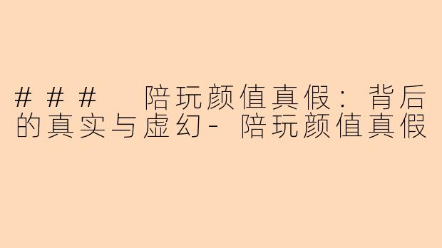 ### 陪玩颜值真假：背后的真实与虚幻-陪玩颜值真假