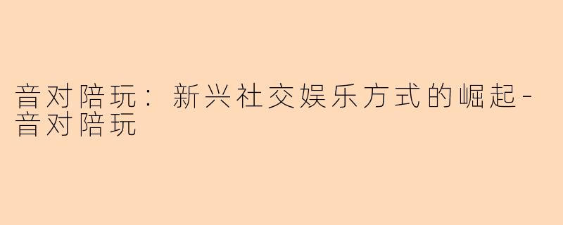 音对陪玩：新兴社交娱乐方式的崛起-音对陪玩