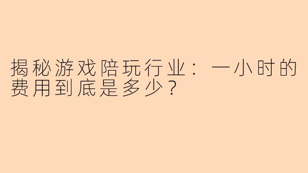 揭秘游戏陪玩行业：一小时的费用到底是多少？