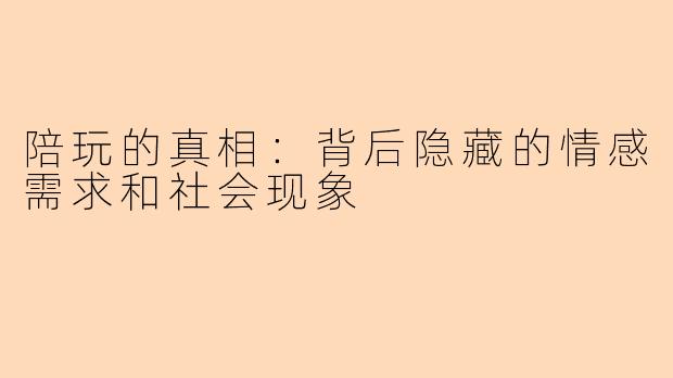 陪玩的真相：背后隐藏的情感需求和社会现象