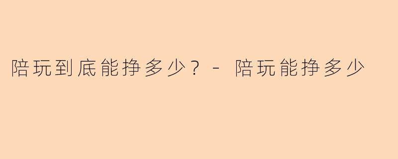 陪玩到底能挣多少?-陪玩能挣多少