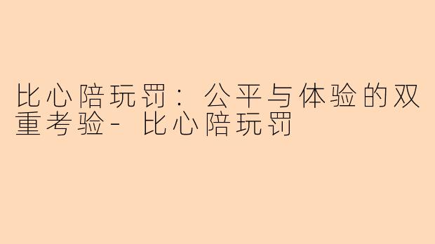 比心陪玩罚：公平与体验的双重考验-比心陪玩罚