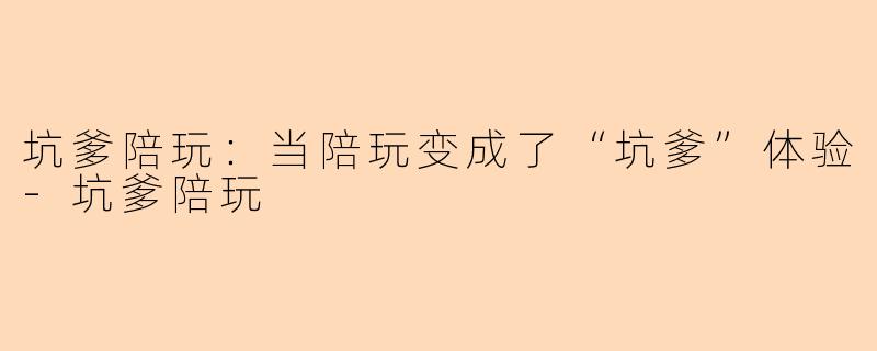 坑爹陪玩：当陪玩变成了“坑爹”体验-坑爹陪玩