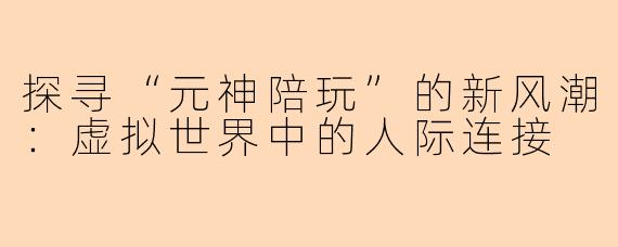 探寻“元神陪玩”的新风潮：虚拟世界中的人际连接
