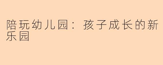 陪玩幼儿园:孩子成长的新乐园