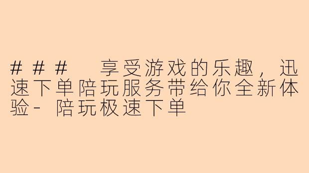 ### 享受游戏的乐趣，迅速下单陪玩服务带给你全新体验-陪玩极速下单