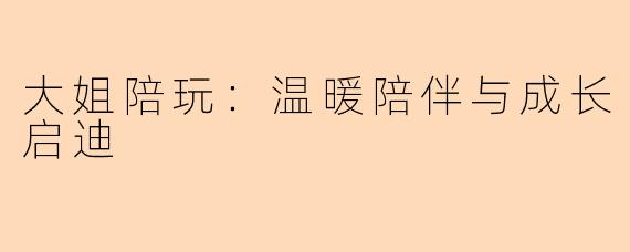 大姐陪玩：温暖陪伴与成长启迪