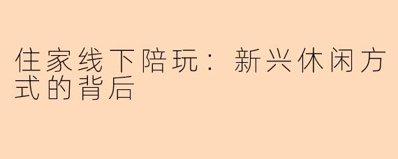 住家线下陪玩：新兴休闲方式的背后