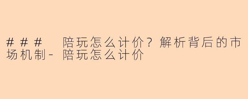 ### 陪玩怎么计价?解析背后的市场机制-陪玩怎么计价