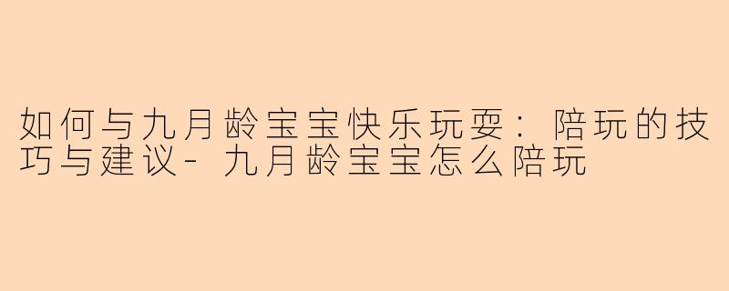 如何与九月龄宝宝快乐玩耍:陪玩的技巧与建议-九月龄宝宝怎么陪玩