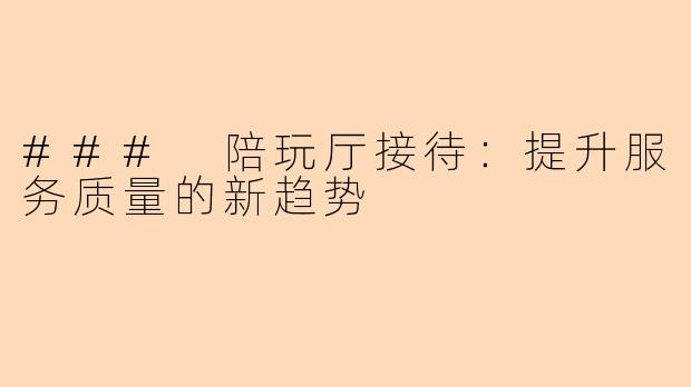 ### 陪玩厅接待：提升服务质量的新趋势