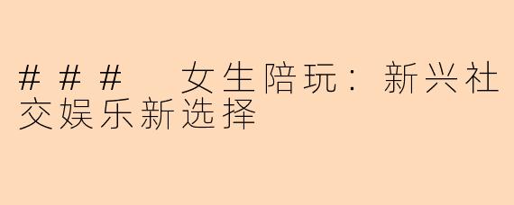 ### 女生陪玩：新兴社交娱乐新选择
