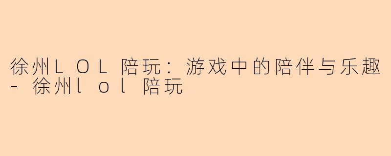 徐州LOL陪玩：游戏中的陪伴与乐趣-徐州lol陪玩