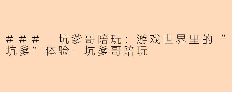 ### 坑爹哥陪玩：游戏世界里的“坑爹”体验-坑爹哥陪玩