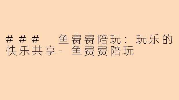 ### 鱼费费陪玩:玩乐的快乐共享-鱼费费陪玩