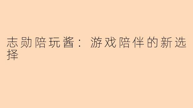 志勋陪玩酱:游戏陪伴的新选择