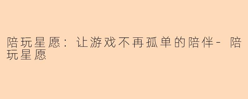 陪玩星愿：让游戏不再孤单的陪伴-陪玩星愿
