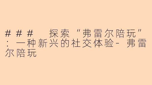 ### 探索“弗雷尔陪玩”：一种新兴的社交体验-弗雷尔陪玩