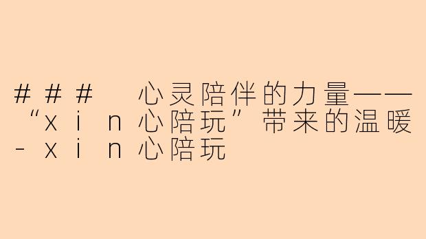 ### 心灵陪伴的力量——“xin心陪玩”带来的温暖-xin心陪玩