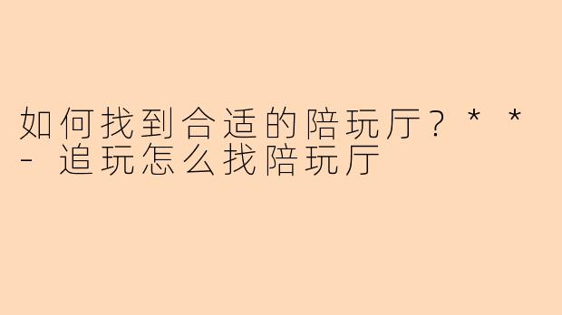 如何找到合适的陪玩厅?**