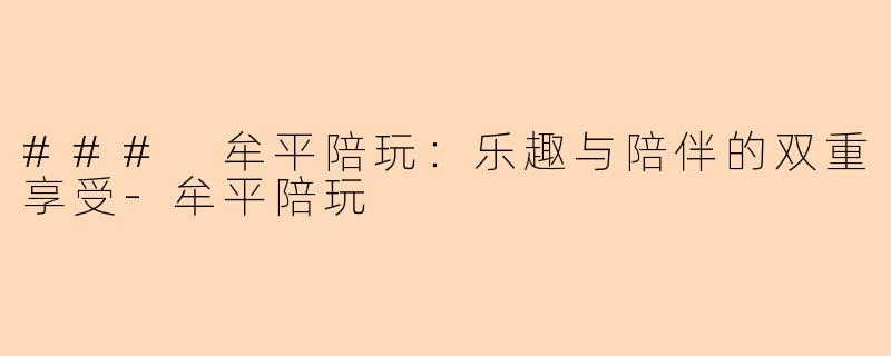 ### 牟平陪玩:乐趣与陪伴的双重享受-牟平陪玩