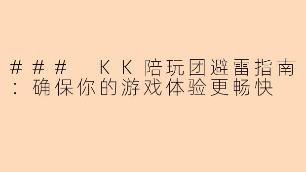 ### KK陪玩团避雷指南:确保你的游戏体验更畅快