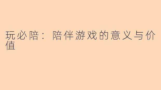 玩必陪:陪伴游戏的意义与价值