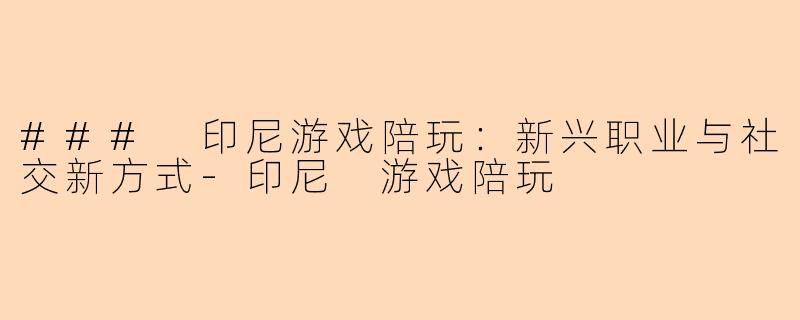 ### 印尼游戏陪玩：新兴职业与社交新方式-印尼 游戏陪玩