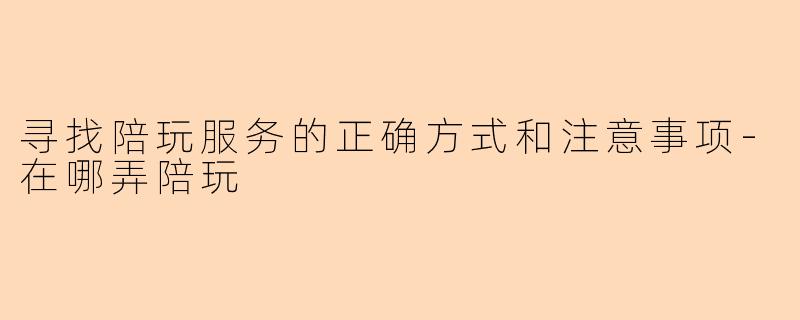 寻找陪玩服务的正确方式和注意事项-在哪弄陪玩