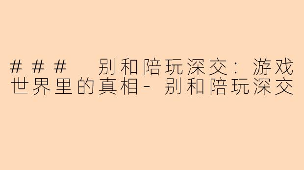 ### 别和陪玩深交：游戏世界里的真相-别和陪玩深交