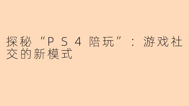 探秘“PS4陪玩”：游戏社交的新模式