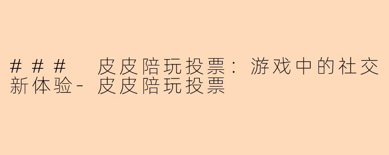 ### 皮皮陪玩投票：游戏中的社交新体验-皮皮陪玩投票