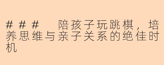### 陪孩子玩跳棋,培养思维与亲子关系的绝佳时机
