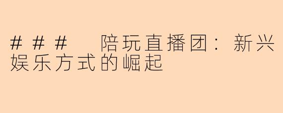 ### 陪玩直播团：新兴娱乐方式的崛起