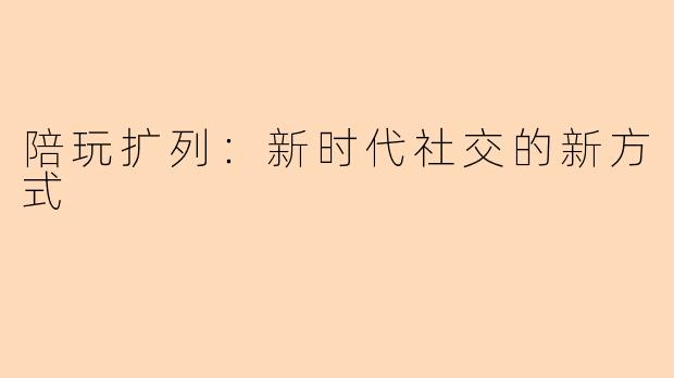陪玩扩列：新时代社交的新方式