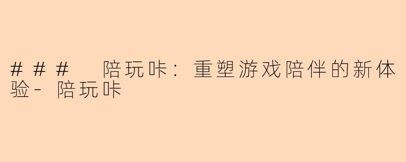 ### 陪玩咔：重塑游戏陪伴的新体验-陪玩咔