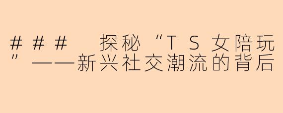 ### 探秘“TS女陪玩”——新兴社交潮流的背后