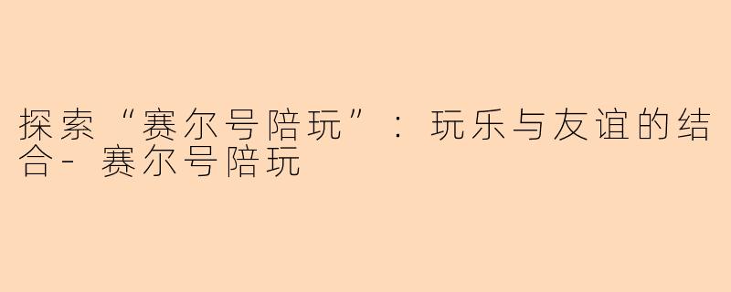 探索“赛尔号陪玩”：玩乐与友谊的结合-赛尔号陪玩