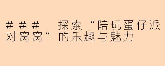 ### 探索“陪玩蛋仔派对窝窝”的乐趣与魅力