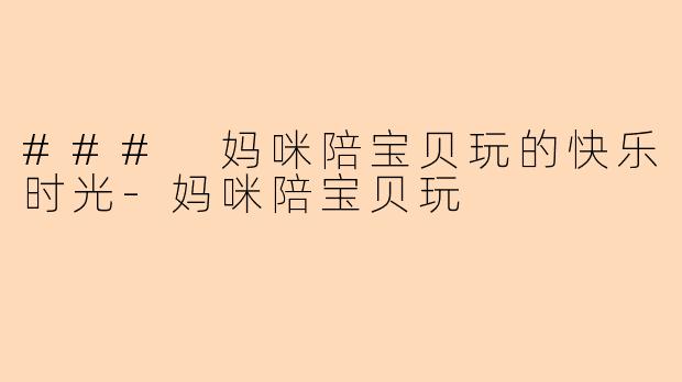 ### 妈咪陪宝贝玩的快乐时光-妈咪陪宝贝玩