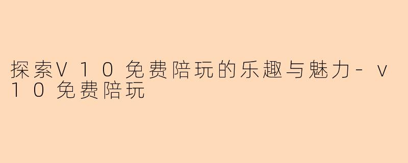 探索V10免费陪玩的乐趣与魅力-v10免费陪玩