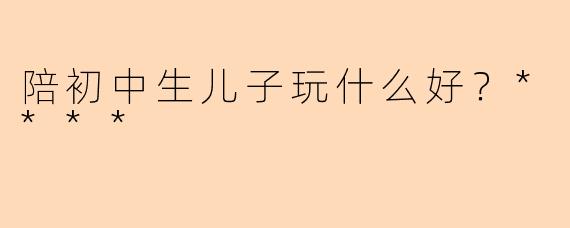 陪初中生儿子玩什么好？****