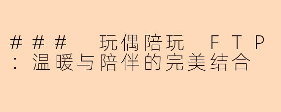 ### 玩偶陪玩 FTP:温暖与陪伴的完美结合