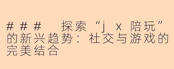 ### 探索“jx陪玩”的新兴趋势：社交与游戏的完美结合
