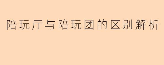 陪玩厅与陪玩团的区别解析