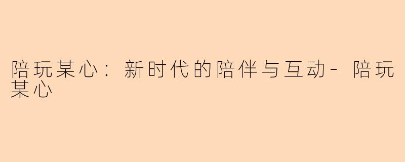 陪玩某心：新时代的陪伴与互动-陪玩某心
